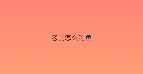 老鼠怎么钓鱼(老鼠怎么钓鱼视频教程)