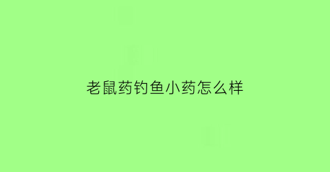 老鼠药钓鱼小药怎么样(钓鱼老鼠药配什么鱼饵见效快)