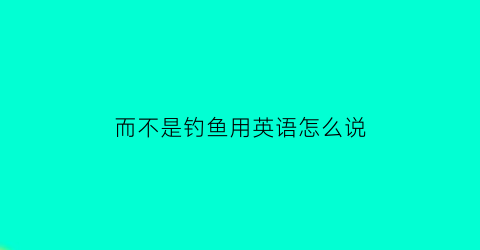 而不是钓鱼用英语怎么说