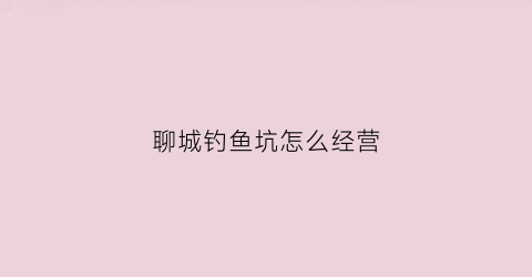 聊城钓鱼坑怎么经营(聊城钓鱼黑坑)