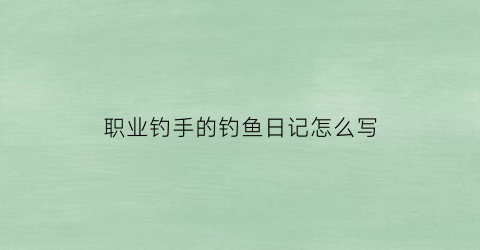 职业钓手的钓鱼日记怎么写(职业钓鱼视频)