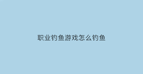 “职业钓鱼游戏怎么钓鱼(职业钓鱼人怎么维持生计)