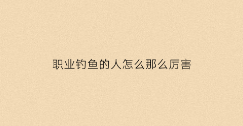 职业钓鱼的人怎么那么厉害(职业钓鱼人的他怎么赚钱的)