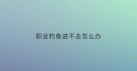 职业钓鱼进不去怎么办(职业钓鱼游戏攻略)
