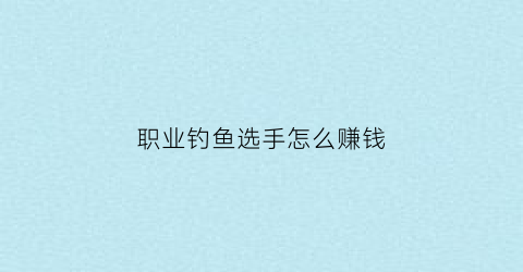 职业钓鱼选手怎么赚钱(钓鱼职业选手赚钱)