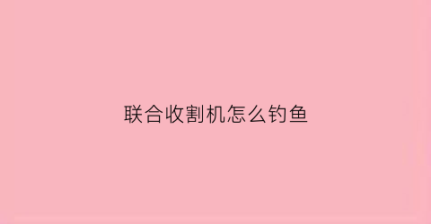 联合收割机怎么钓鱼