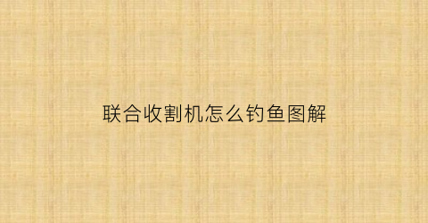 联合收割机怎么钓鱼图解(联合收割机怎么操作)