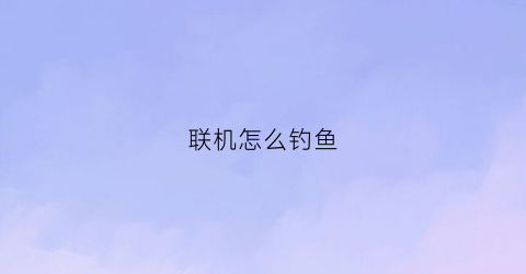 联机怎么钓鱼(联机怎么连接)