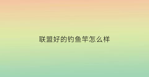 联盟好的钓鱼竿怎么样(tbc联盟鱼竿)