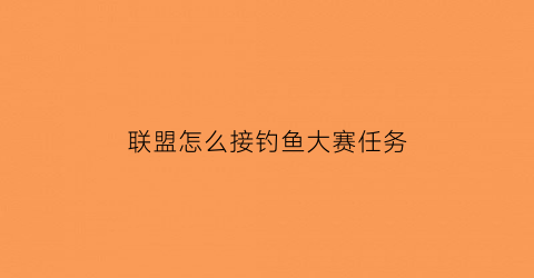 联盟怎么接钓鱼大赛任务(联盟钓鱼攻略1～300)