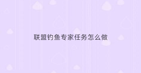 联盟钓鱼专家任务怎么做(联盟钓鱼大师任务)