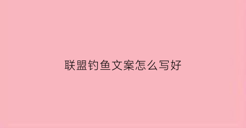 联盟钓鱼文案怎么写好(钓鱼文案文艺范)
