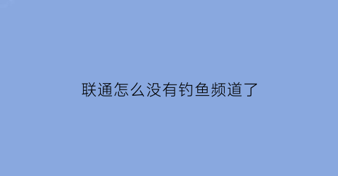 联通怎么没有钓鱼频道了