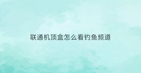 联通机顶盒怎么看钓鱼频道(联通机顶盒怎么看cctv5)
