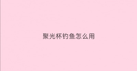 聚光杯钓鱼怎么用(聚光杯钓鱼怎么用视频教程)