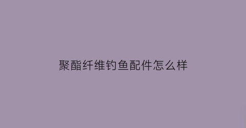 聚酯纤维钓鱼配件怎么样(聚酯纤维钓箱)
