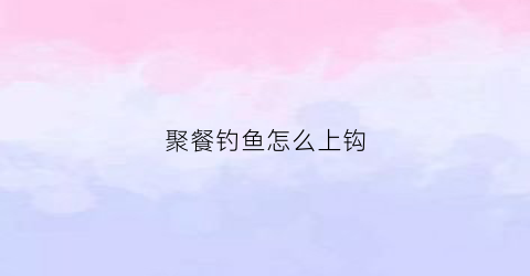 聚餐钓鱼怎么上钩(钓鱼聚餐的句子)