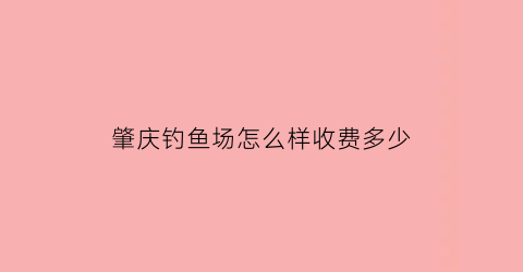 “肇庆钓鱼场怎么样收费多少(肇庆哪里可以钓鱼翘嘴)