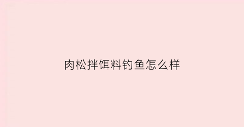 肉松拌饵料钓鱼怎么样