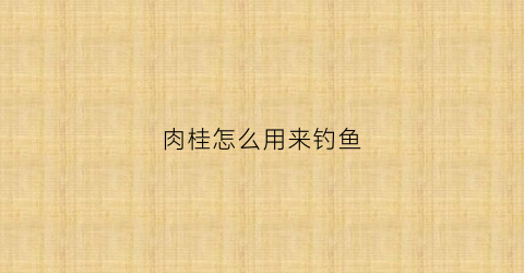 肉桂怎么用来钓鱼
