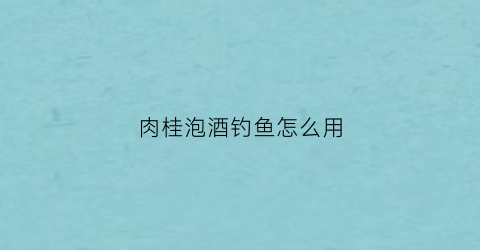 “肉桂泡酒钓鱼怎么用(肉桂泡酒多少才能起到固精)