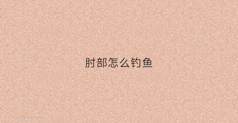 肘部怎么钓鱼(肘部怎么锻炼)