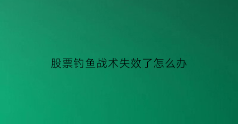 “股票钓鱼战术失效了怎么办(股票鱼钩战法)