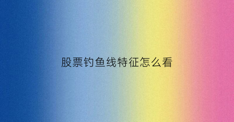 股票钓鱼线特征怎么看(股票钓鱼线是什么样子的)