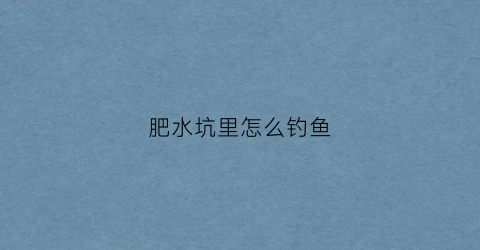 肥水坑里怎么钓鱼(肥水水库怎么钓鲫鱼鲤鱼)