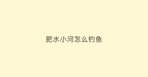 肥水小河怎么钓鱼(在肥水河里如何垂钓)