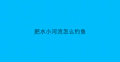 肥水小河流怎么钓鱼(水肥的河流怎么钓鱼)