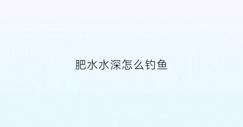 肥水水深怎么钓鱼(肥水的鱼怎么钓)