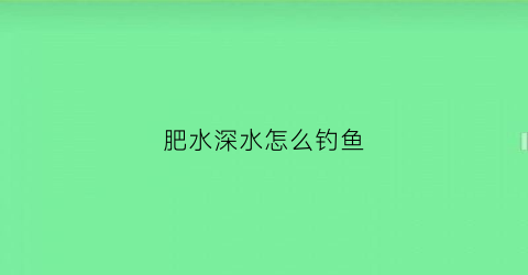 肥水深水怎么钓鱼(肥水域钓鱼技巧)