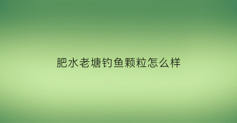 肥水老塘钓鱼颗粒怎么样(肥水塘饵料配方)