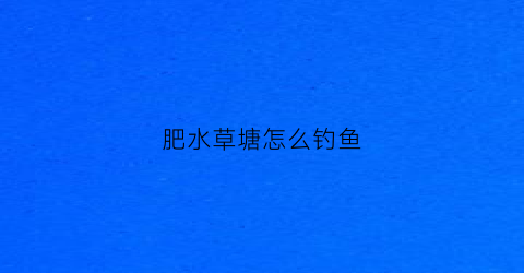 肥水草塘怎么钓鱼(肥水鱼塘怎么钓草鱼)
