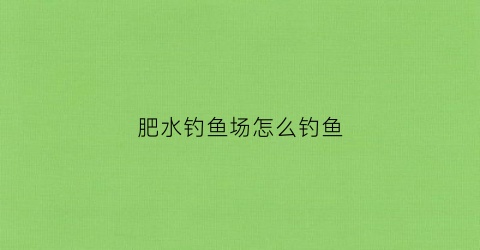 肥水钓鱼场怎么钓鱼(肥水钓鱼用什么饵料最好)