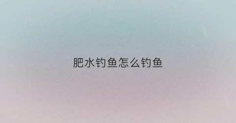 肥水钓鱼怎么钓鱼(肥水钓鱼钓点选多深最佳)