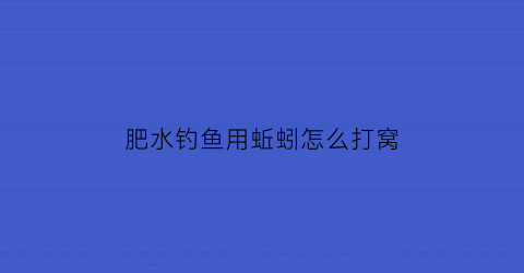 肥水钓鱼用蚯蚓怎么打窝(蚯蚓液体肥)