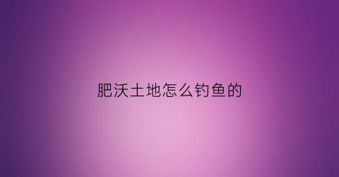 肥沃土地怎么钓鱼的