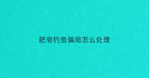 肥皂钓鱼骗局怎么处理(肥皂水对鱼有害吗)