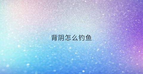 背阴怎么钓鱼(背阴的地方适合种什么农作物)