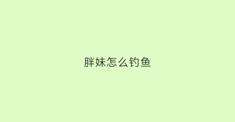 胖妹怎么钓鱼(胖妹做饭视频钓鱼)
