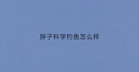 “胖子科学钓鱼怎么样(胖子钓场)