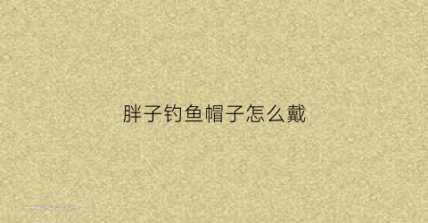 胖子钓鱼帽子怎么戴(钓鱼帽子)