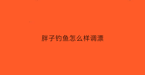 胖子钓鱼怎么样调漂(胖子钓鱼卡通图片)