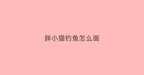 胖小猫钓鱼怎么画(小猫钓鱼怎么画又简单又漂亮)