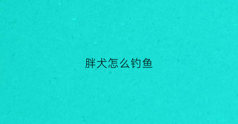 胖犬怎么钓鱼(胖子钓钓鱼)