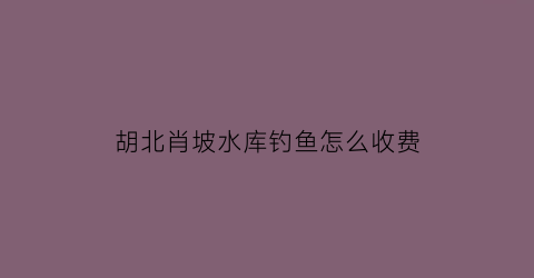 “胡北肖坡水库钓鱼怎么收费