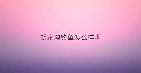 胡家沟钓鱼怎么样啊