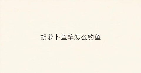 胡萝卜鱼竿怎么钓鱼